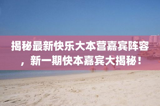 揭秘最新快乐大本营嘉宾阵容，新一期快本嘉宾大揭秘！