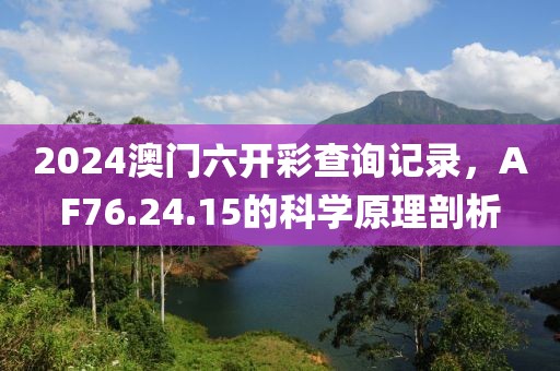 2024澳门六开彩查询记录，AF76.24.15的科学原理剖析