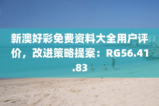 新澳好彩免费资料大全用户评价，改进策略提案：RG56.41.83