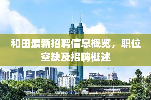 和田最新招聘信息概览，职位空缺及招聘概述