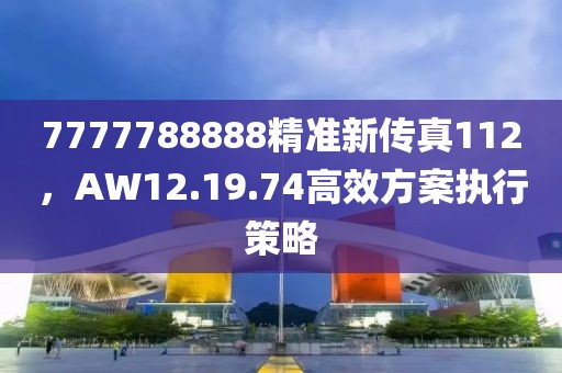7777788888精准新传真112，AW12.19.74高效方案执行策略