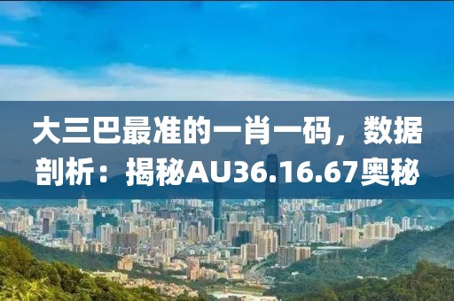 大三巴最准的一肖一码，数据剖析：揭秘AU36.16.67奥秘