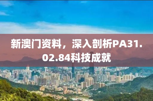 新澳门资料，深入剖析PA31.02.84科技成就