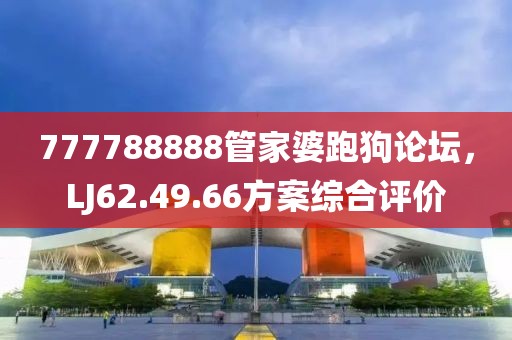 777788888管家婆跑狗论坛，LJ62.49.66方案综合评价