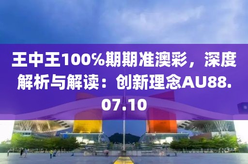王中王100℅期期准澳彩，深度解析与解读：创新理念AU88.07.10