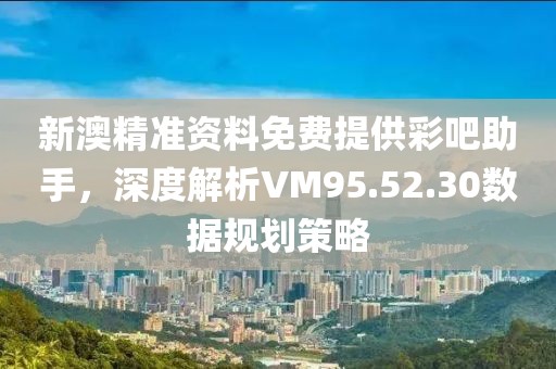 新澳精准资料免费提供彩吧助手，深度解析VM95.52.30数据规划策略