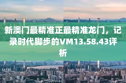 新澳门最精准正最精准龙门，记录时代脚步的VM13.58.43评析