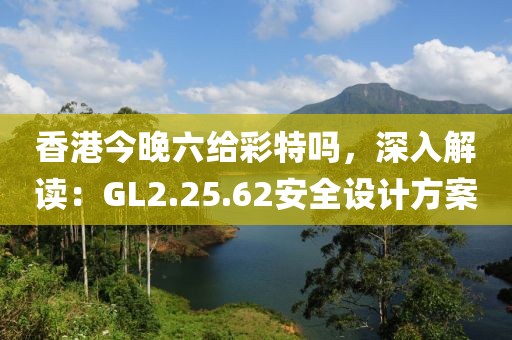香港今晚六给彩特吗，深入解读：GL2.25.62安全设计方案