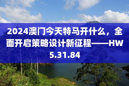 2024澳门今天特马开什么，全面开启策略设计新征程——HW5.31.84
