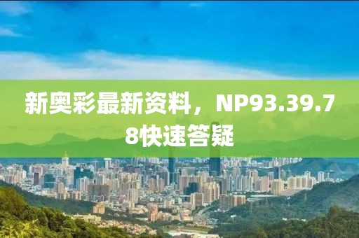 新奥彩最新资料，NP93.39.78快速答疑