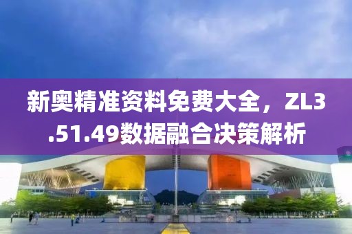 新奥精准资料免费大全，ZL3.51.49数据融合决策解析