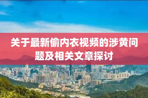关于最新偷内衣视频的涉黄问题及相关文章探讨