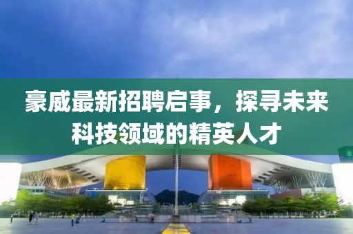 豪威最新招聘启事，探寻未来科技领域的精英人才