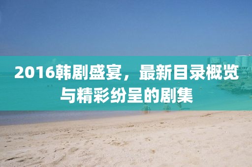 2016韩剧盛宴，最新目录概览与精彩纷呈的剧集