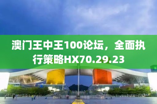澳门王中王100论坛，全面执行策略HX70.29.23