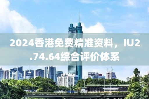 2024香港免费精准资料，IU2.74.64综合评价体系