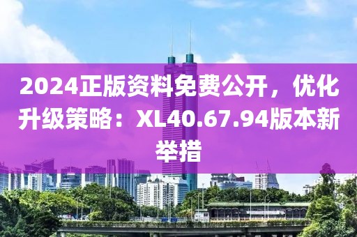 2024正版资料免费公开，优化升级策略：XL40.67.94版本新举措