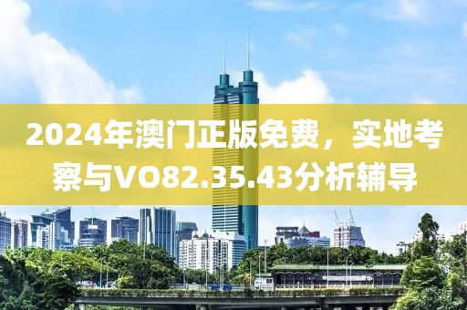 2024年澳门正版免费，实地考察与VO82.35.43分析辅导