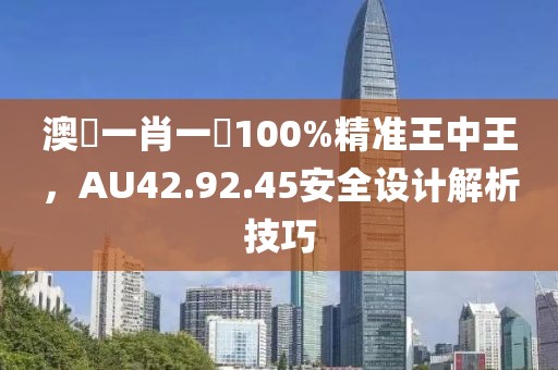 澳門一肖一碼100%精准王中王，AU42.92.45安全设计解析技巧
