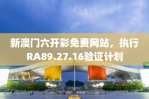 新澳门六开彩免费网站，执行RA89.27.16验证计划
