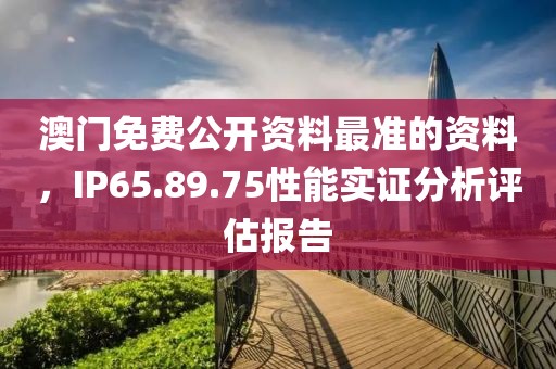 澳门免费公开资料最准的资料，IP65.89.75性能实证分析评估报告