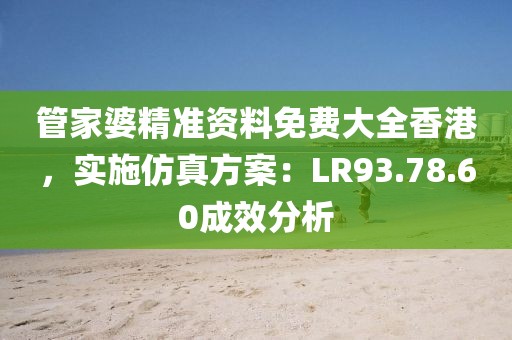 管家婆精准资料免费大全香港，实施仿真方案：LR93.78.60成效分析
