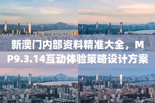 新澳门内部资料精准大全，MP9.3.14互动体验策略设计方案