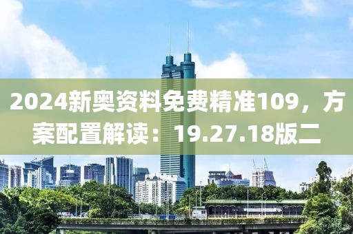 2024新奥资料免费精准109，方案配置解读：19.27.18版二