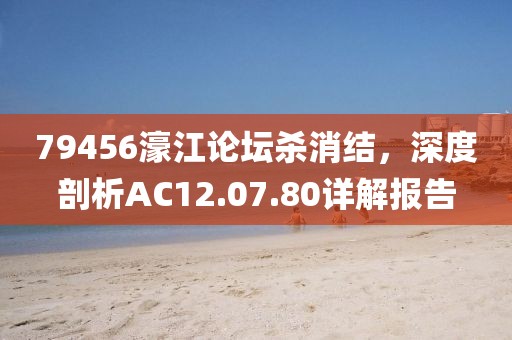 79456濠江论坛杀消结，深度剖析AC12.07.80详解报告
