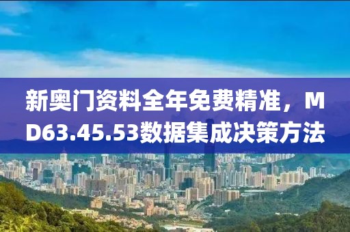 新奥门资料全年免费精准，MD63.45.53数据集成决策方法