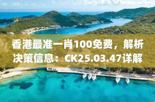 香港最准一肖100免费，解析决策信息：CK25.03.47详解