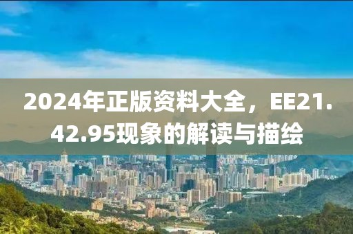 2024年正版资料大全，EE21.42.95现象的解读与描绘