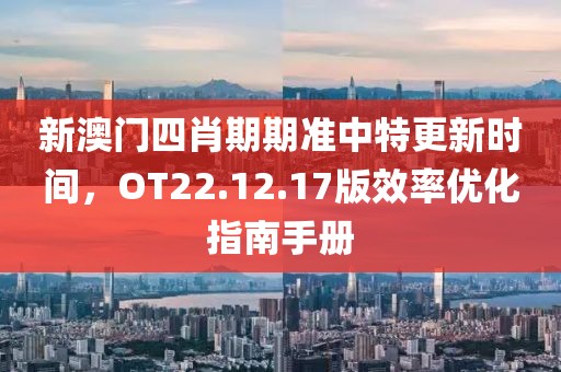新澳门四肖期期准中特更新时间，OT22.12.17版效率优化指南手册
