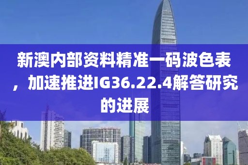 新澳内部资料精准一码波色表，加速推进IG36.22.4解答研究的进展