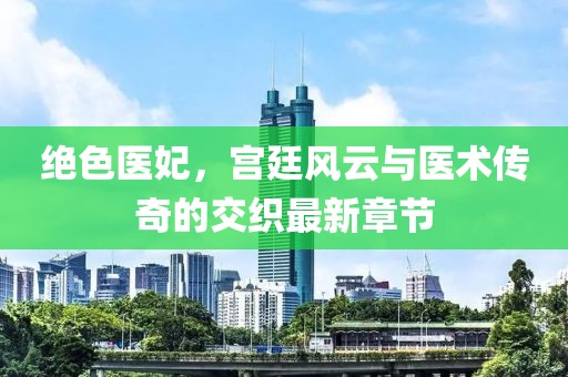 绝色医妃，宫廷风云与医术传奇的交织最新章节