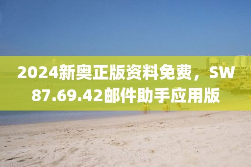 2024新奥正版资料免费，SW87.69.42邮件助手应用版