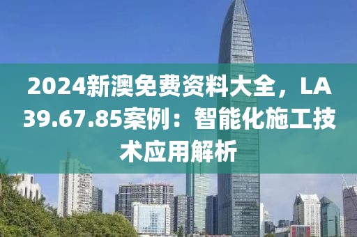 2024新澳免费资料大全，LA39.67.85案例：智能化施工技术应用解析