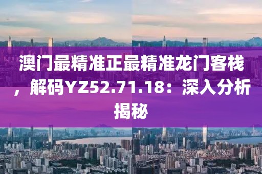 澳门最精准正最精准龙门客栈，解码YZ52.71.18：深入分析揭秘