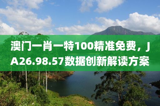 澳门一肖一特100精准免费，JA26.98.57数据创新解读方案