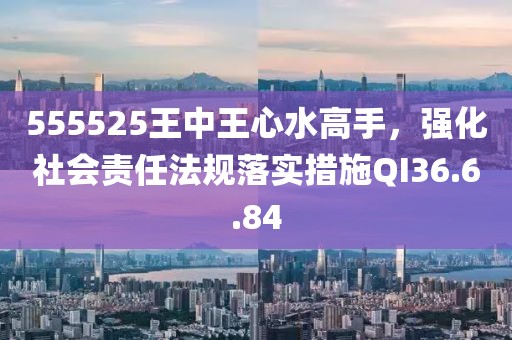 555525王中王心水高手，强化社会责任法规落实措施QI36.6.84