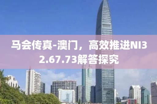 马会传真-澳门，高效推进NI32.67.73解答探究