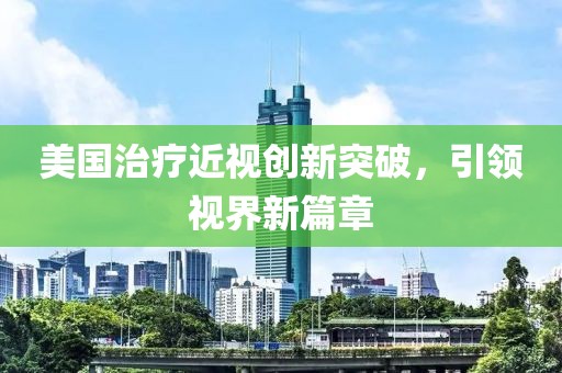 美国治疗近视创新突破，引领视界新篇章