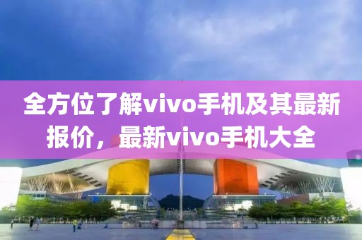 全方位了解vivo手机及其最新报价，最新vivo手机大全