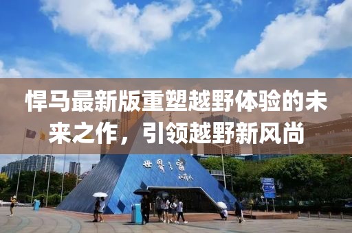 悍马最新版重塑越野体验的未来之作，引领越野新风尚
