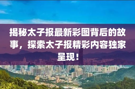 揭秘太子报最新彩图背后的故事，探索太子报精彩内容独家呈现！