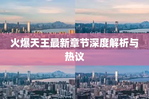 火爆天王最新章节深度解析与热议