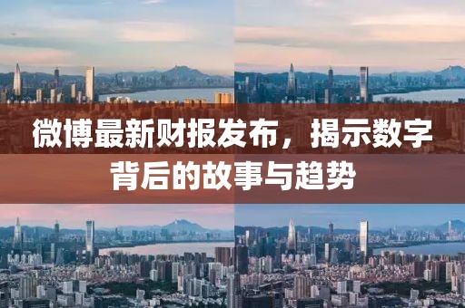 微博最新财报发布，揭示数字背后的故事与趋势