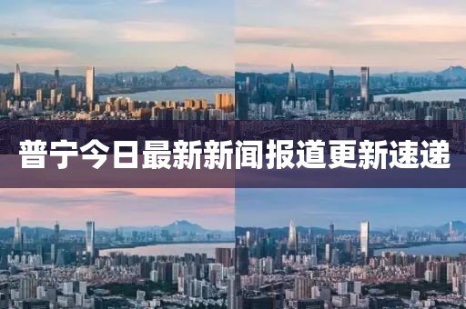 普宁今日最新新闻报道更新速递