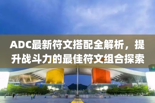 ADC最新符文搭配全解析，提升战斗力的最佳符文组合探索