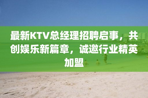 最新KTV总经理招聘启事，共创娱乐新篇章，诚邀行业精英加盟